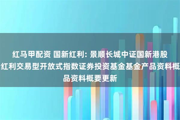 红马甲配资 国新红利: 景顺长城中证国新港股通央企红利交易型开放式指数证券投资基金基金产品资料概要更新