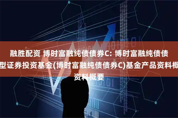 融胜配资 博时富融纯债债券C: 博时富融纯债债券型证券投资基金(博时富融纯债债券C)基金产品资料概要