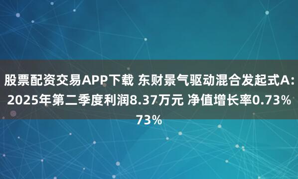 股票配资交易APP下载 东财景气驱动混合发起式A:2025年第二季度利润8.37万元 净值增长率0.73%