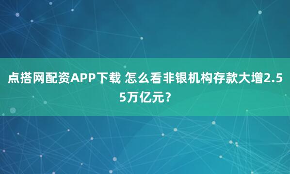 点搭网配资APP下载 怎么看非银机构存款大增2.55万亿元？