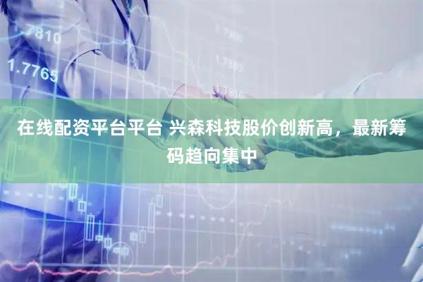 在线配资平台平台 兴森科技股价创新高，最新筹码趋向集中