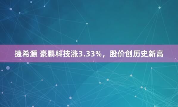 捷希源 豪鹏科技涨3.33%,股价创历史新高