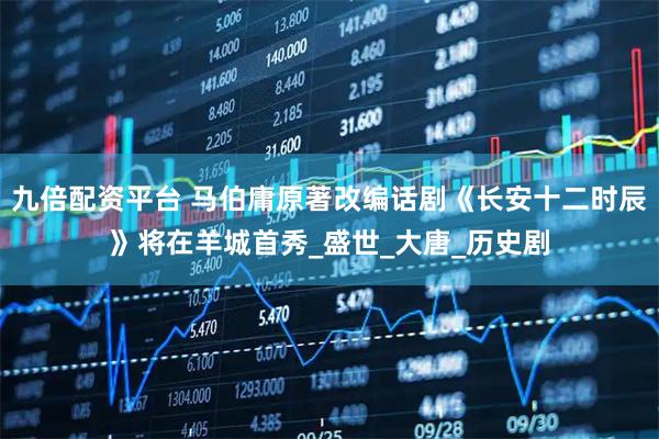 九倍配资平台 马伯庸原著改编话剧《长安十二时辰》将在羊城首秀_盛世_大唐_历史剧