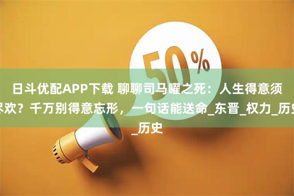 日斗优配APP下载 聊聊司马曜之死:人生得意须尽欢?千万别得意忘形,一句话能送命_东晋_权力_历史
