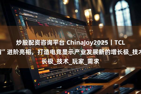 炒股配资咨询平台 ChinaJoy2025丨TCL华星“屏宇宙”进阶亮相，打造电竞显示产业发展新的增长极_技术_玩家_需求