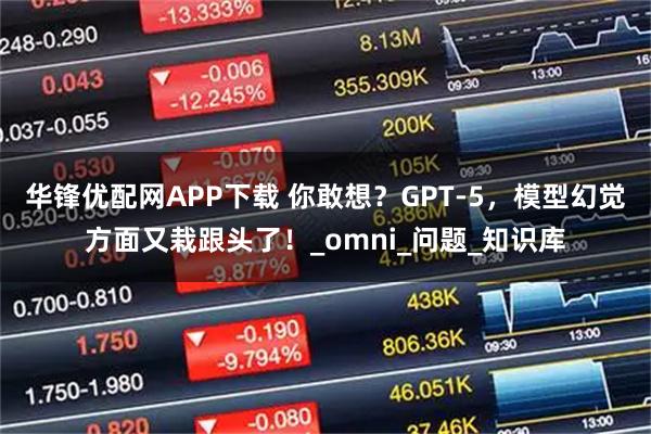 华锋优配网APP下载 你敢想？GPT-5，模型幻觉方面又栽跟头了！_omni_问题_知识库
