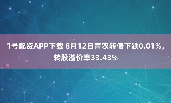 1号配资APP下载 8月12日青农转债下跌0.01%,转股溢价率33.43%