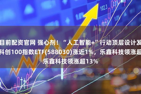 目前配资官网 强心剂!“人工智能+”行动顶层设计发布,科创100指数ETF(588030)涨近1%,乐鑫科技领涨超13%