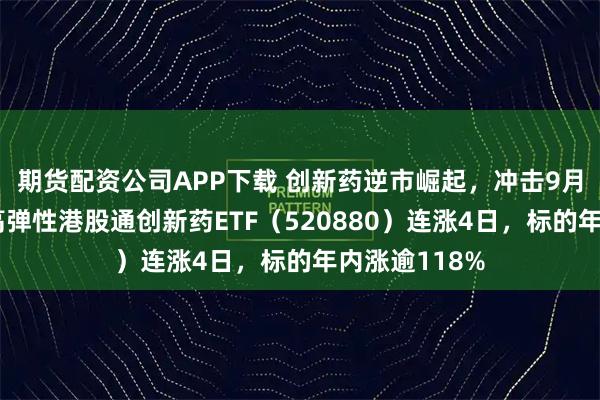 期货配资公司APP下载 创新药逆市崛起，冲击9月最强主线！高弹性港股通创新药ETF（520880）连涨4日，标的年内涨逾118%