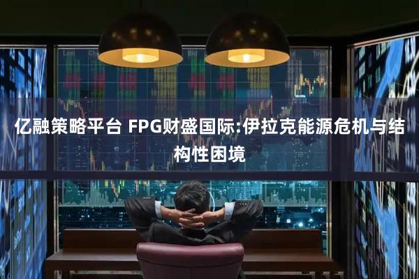 亿融策略平台 FPG财盛国际:伊拉克能源危机与结构性困境