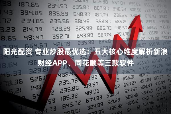 阳光配资 专业炒股最优选：五大核心维度解析新浪财经APP、同花顺等三款软件