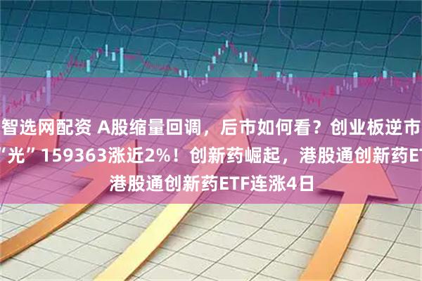 智选网配资 A股缩量回调，后市如何看？创业板逆市上涨，高“光”159363涨近2%！创新药崛起，港股通创新药ETF连涨4日