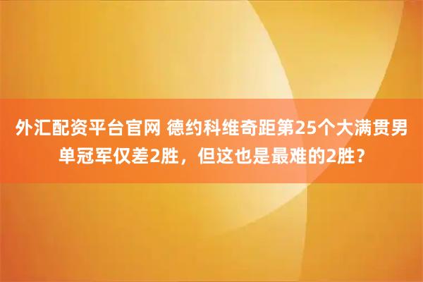 外汇配资平台官网 德约科维奇距第25个大满贯男单冠军仅差2胜，但这也是最难的2胜？