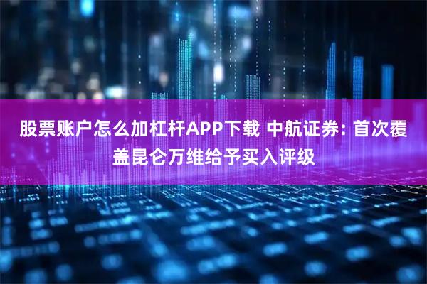 股票账户怎么加杠杆APP下载 中航证券: 首次覆盖昆仑万维给予买入评级