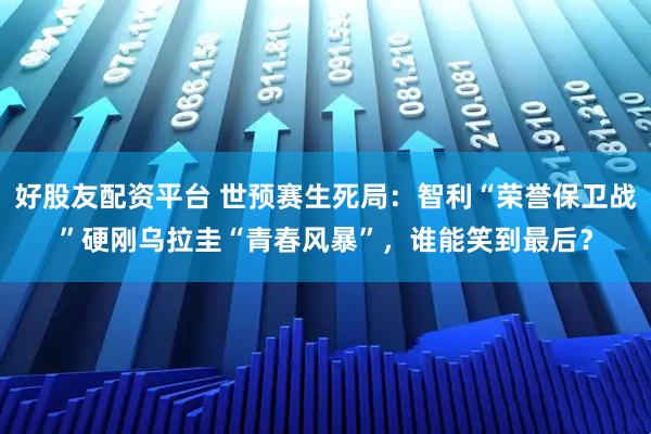 好股友配资平台 世预赛生死局：智利“荣誉保卫战”硬刚乌拉圭“青春风暴”，谁能笑到最后？